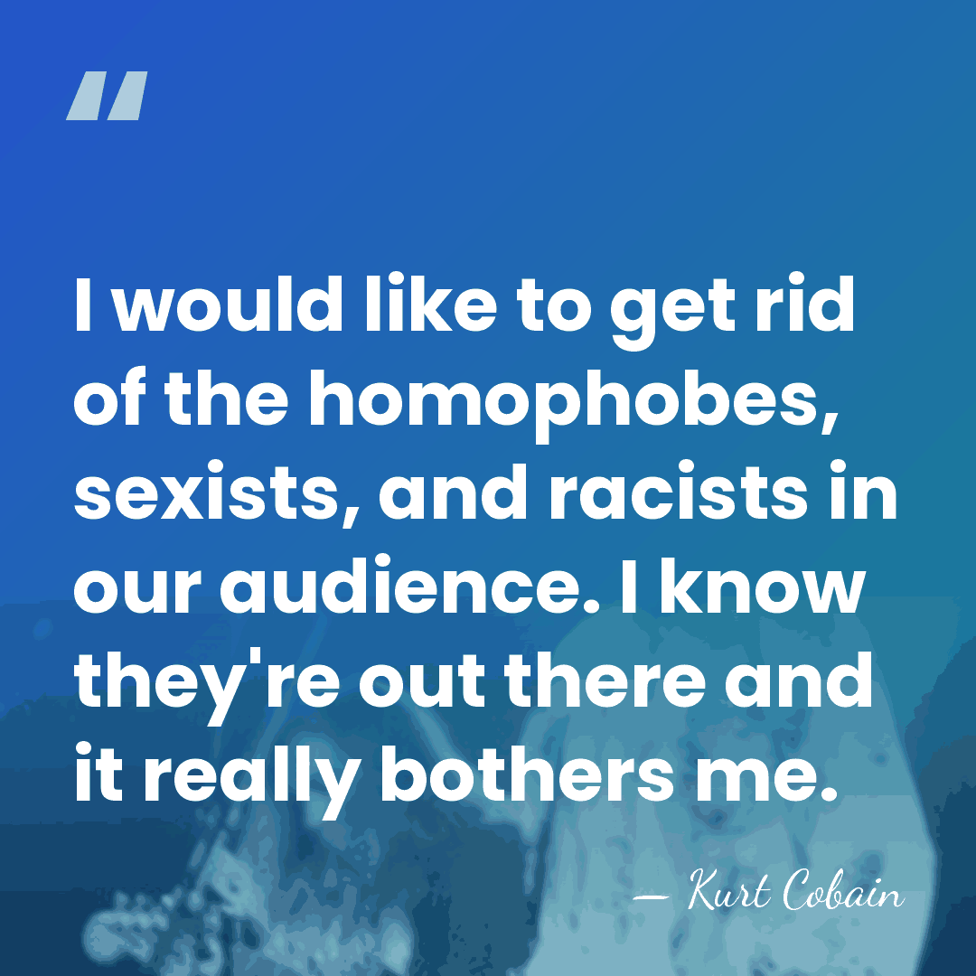 I would like to get rid of the homophobes, sexists, and racists&hellip; - Kurt Cobain