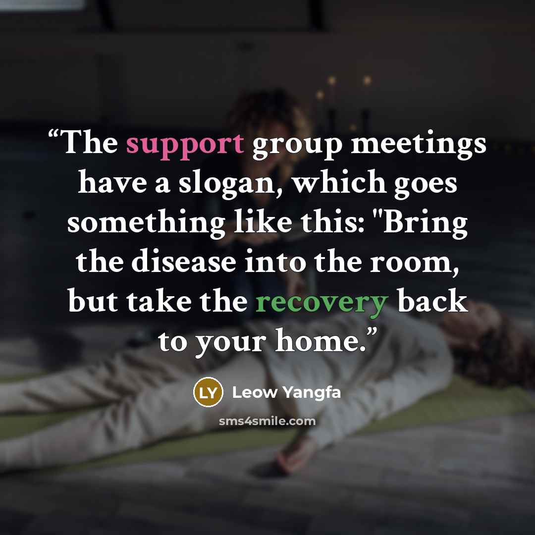 “The support group meetings have a slogan, which goes something like this: "Bring the disease into the room, but take the recovery back to your home.” quote by Leow Yangfa