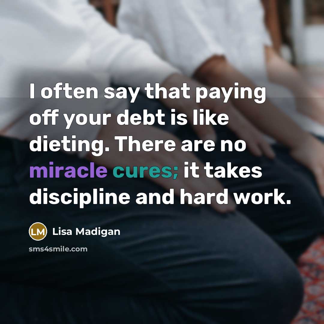 “I often say that paying off your debt is like dieting. There are no miracle cures; it takes discipline and hard work.” quote by Lisa Madigan