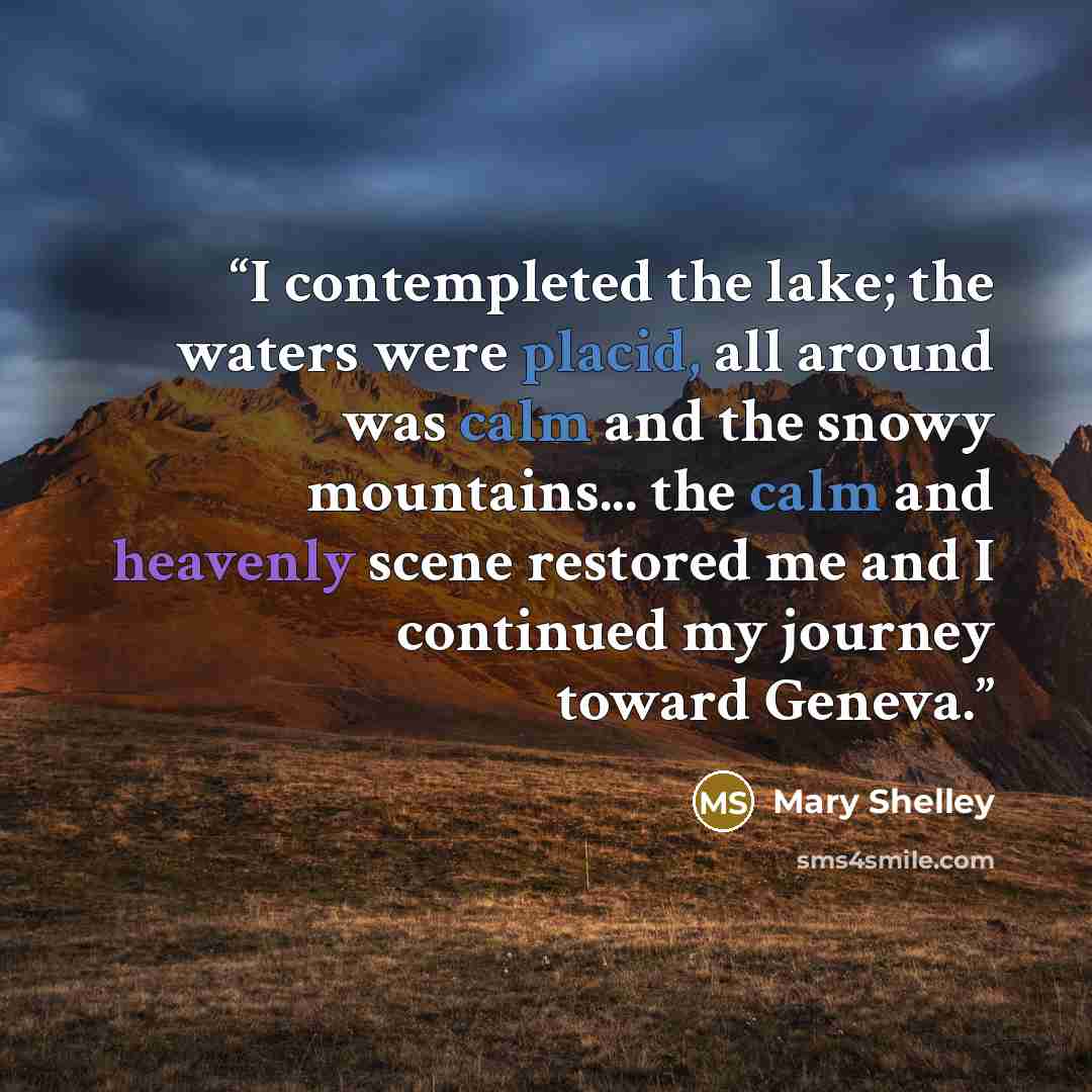 “I contempleted the lake; the waters were placid, all around was calm and the snowy mountains... the calm and heavenly scene restored me and I continued my journey toward Geneva.” quote by Mary Shelley