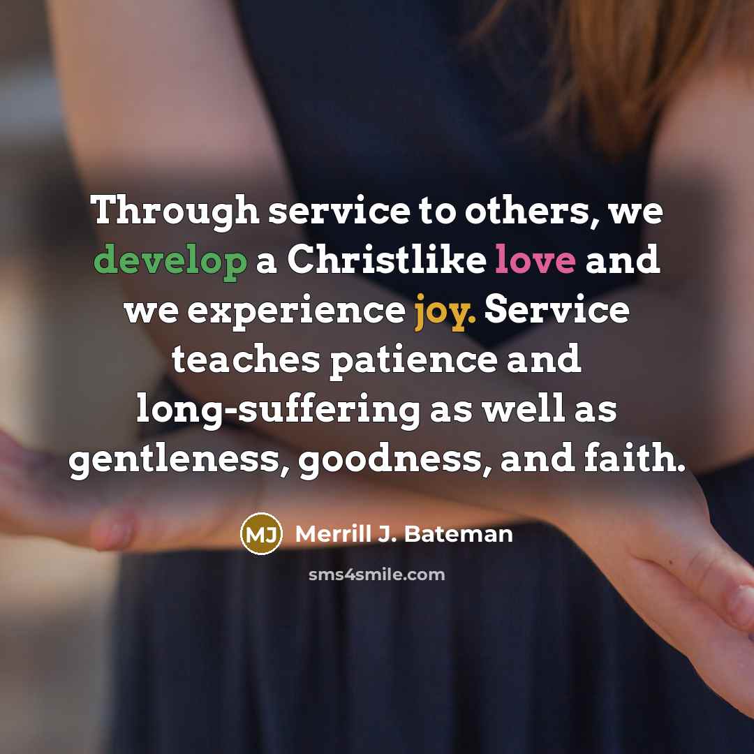 “Through service to others, we develop a Christlike love and we experience joy. Service teaches patience and long-suffering as well as gentleness, goodness, and faith.” quote by Merrill J. Bateman