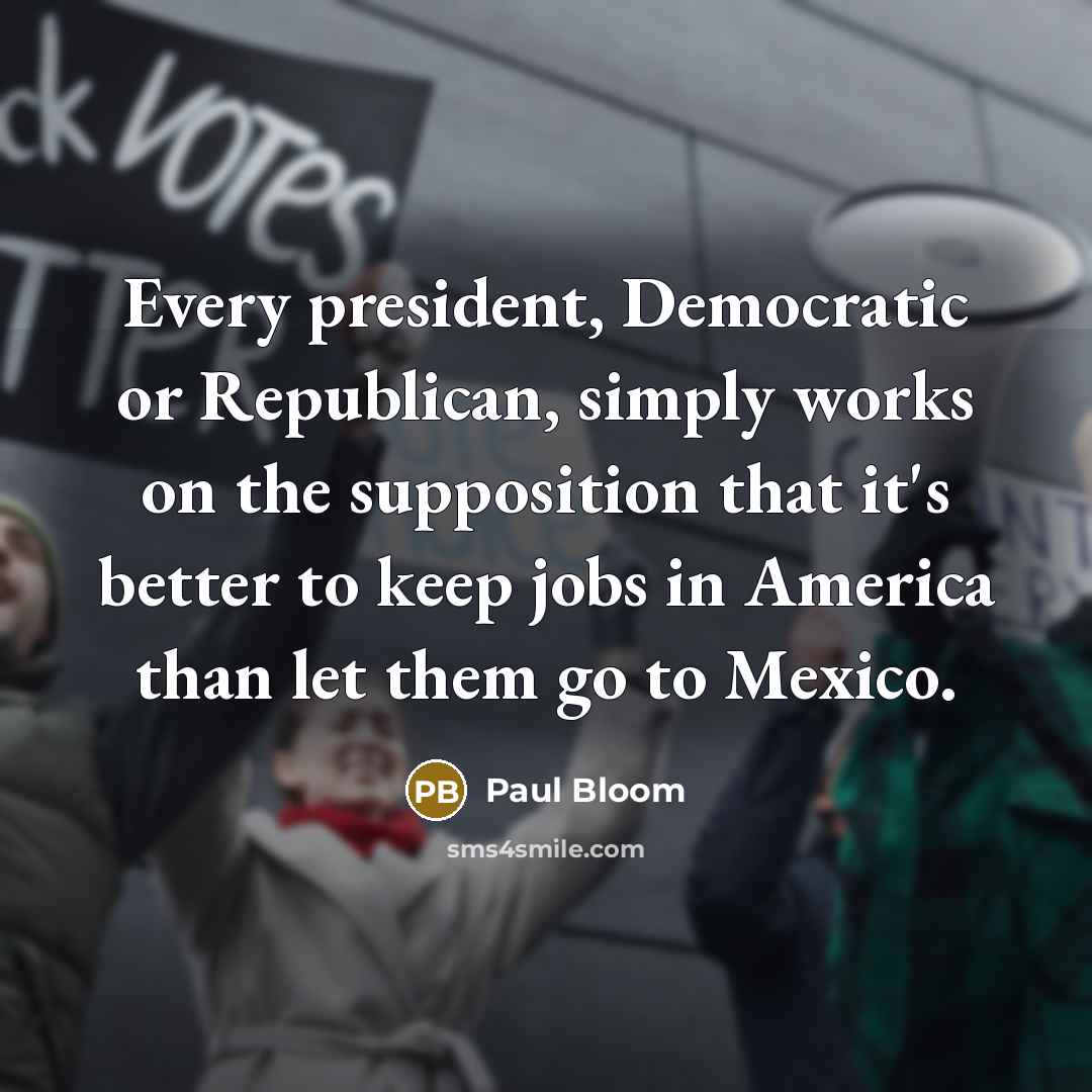 “Every president, Democratic or Republican, simply works on the supposition…” quote by Paul Bloom