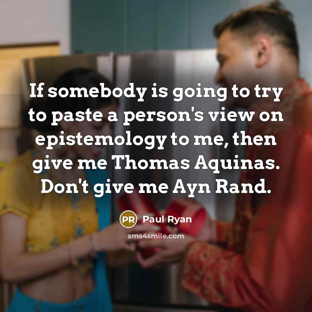 “If somebody is going to try to paste a person's view on epistemology to me, then give me Thomas Aquinas. Don't give me Ayn Rand.” quote by Paul Ryan
