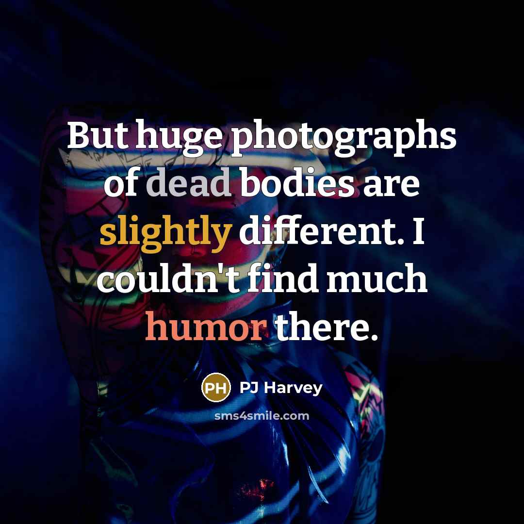 “But huge photographs of dead bodies are slightly different. I…” quote by PJ Harvey