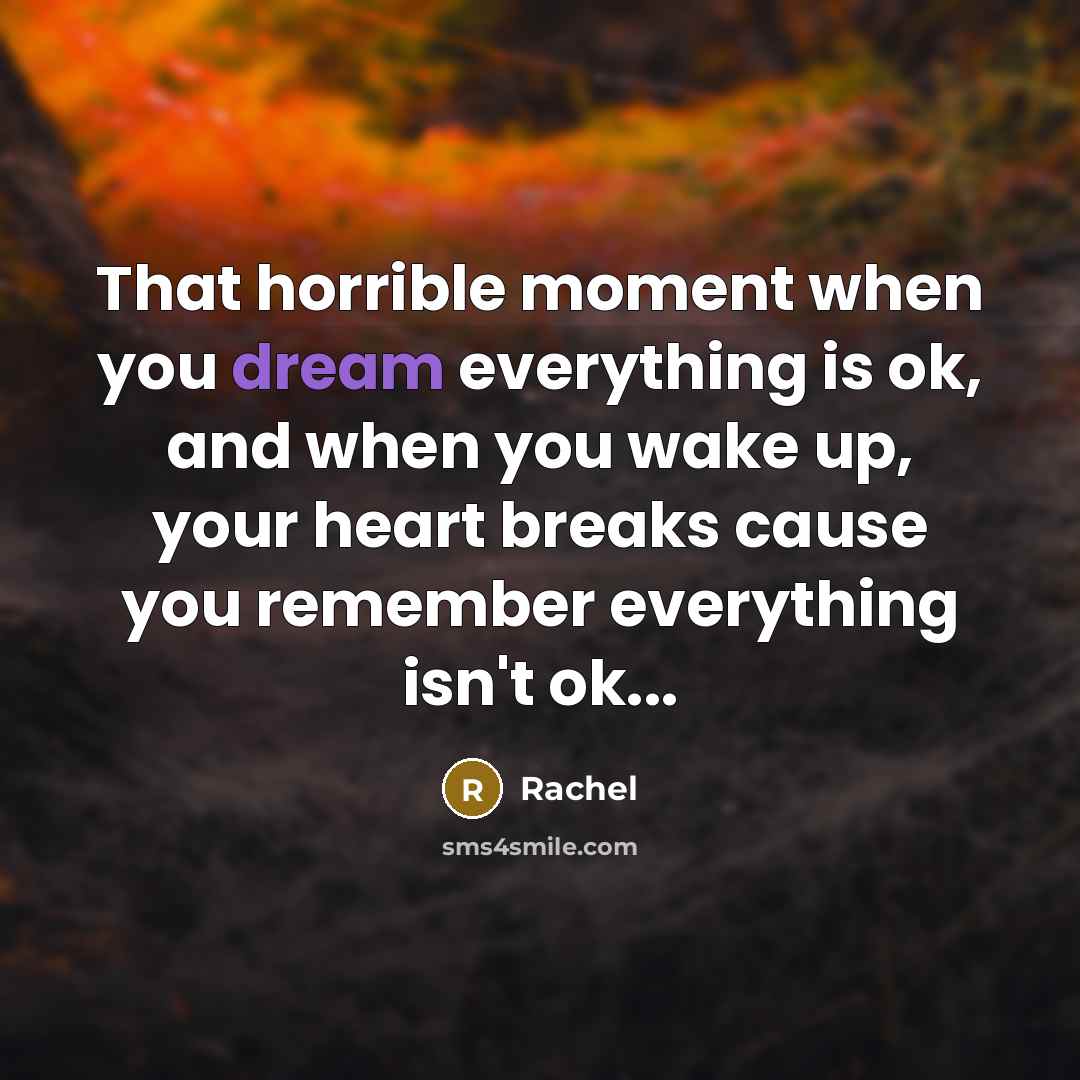 “That horrible moment when you dream everything is ok, and when you wake up, your heart breaks cause you remember everything isn't ok...” quote by Rachel