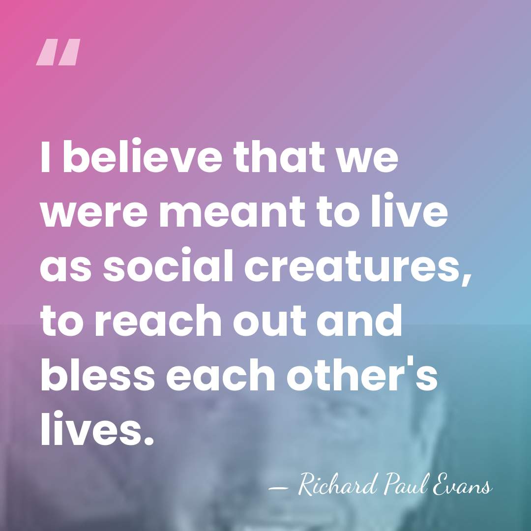 I believe that we were meant to live as social creatures, to&hellip; - Richard Paul Evans