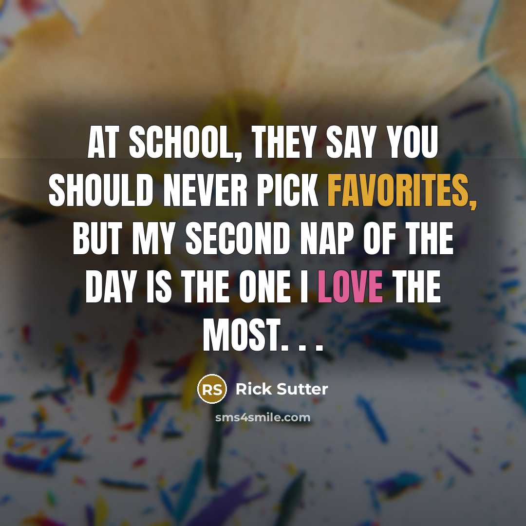 “At school, they say you should never pick favorites, but my second nap of the day is the one I love the most. . .” quote by Rick Sutter
