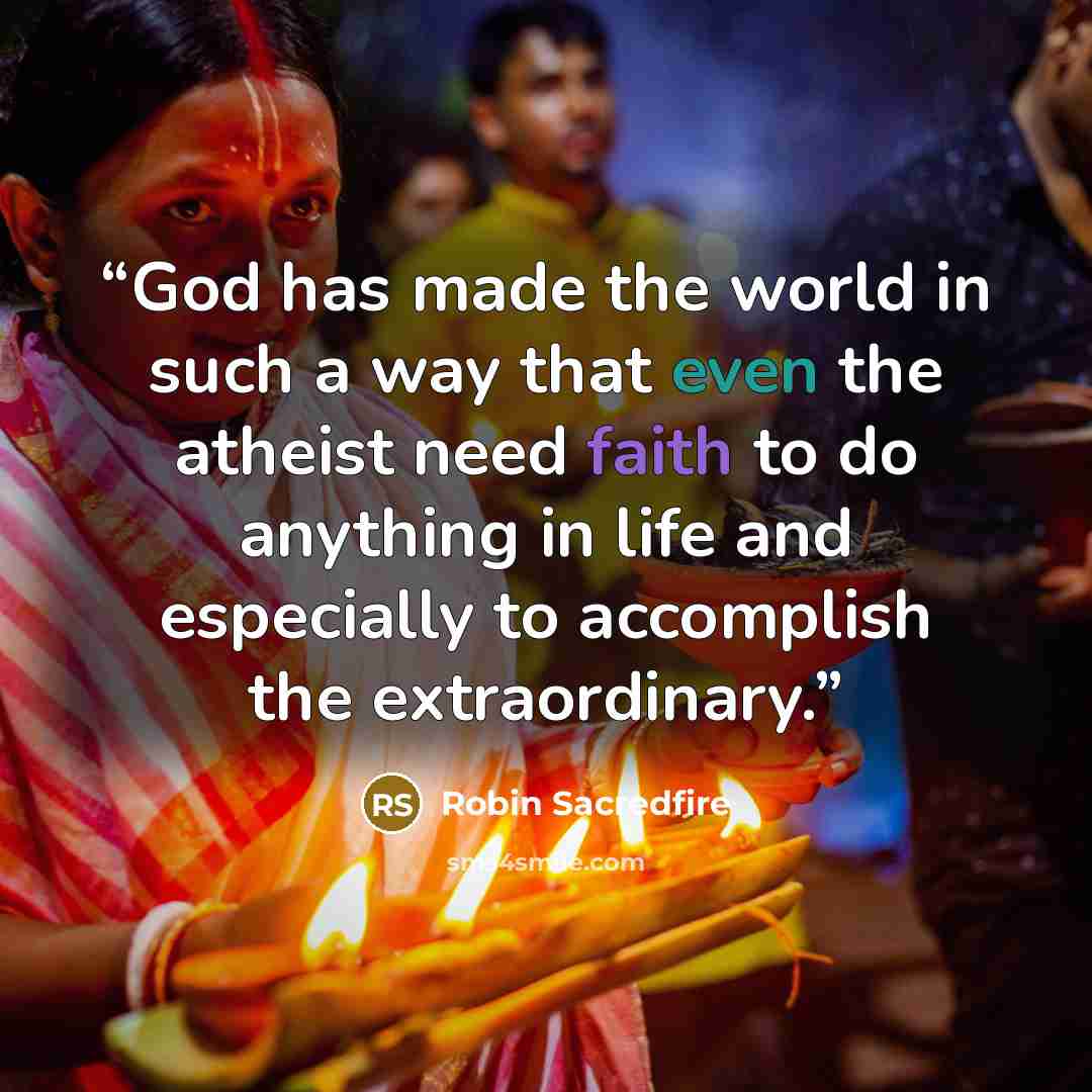 “God has made the world in such a way that even the atheist need faith to do anything in life and especially to accomplish the extraordinary.” quote by Robin Sacredfire