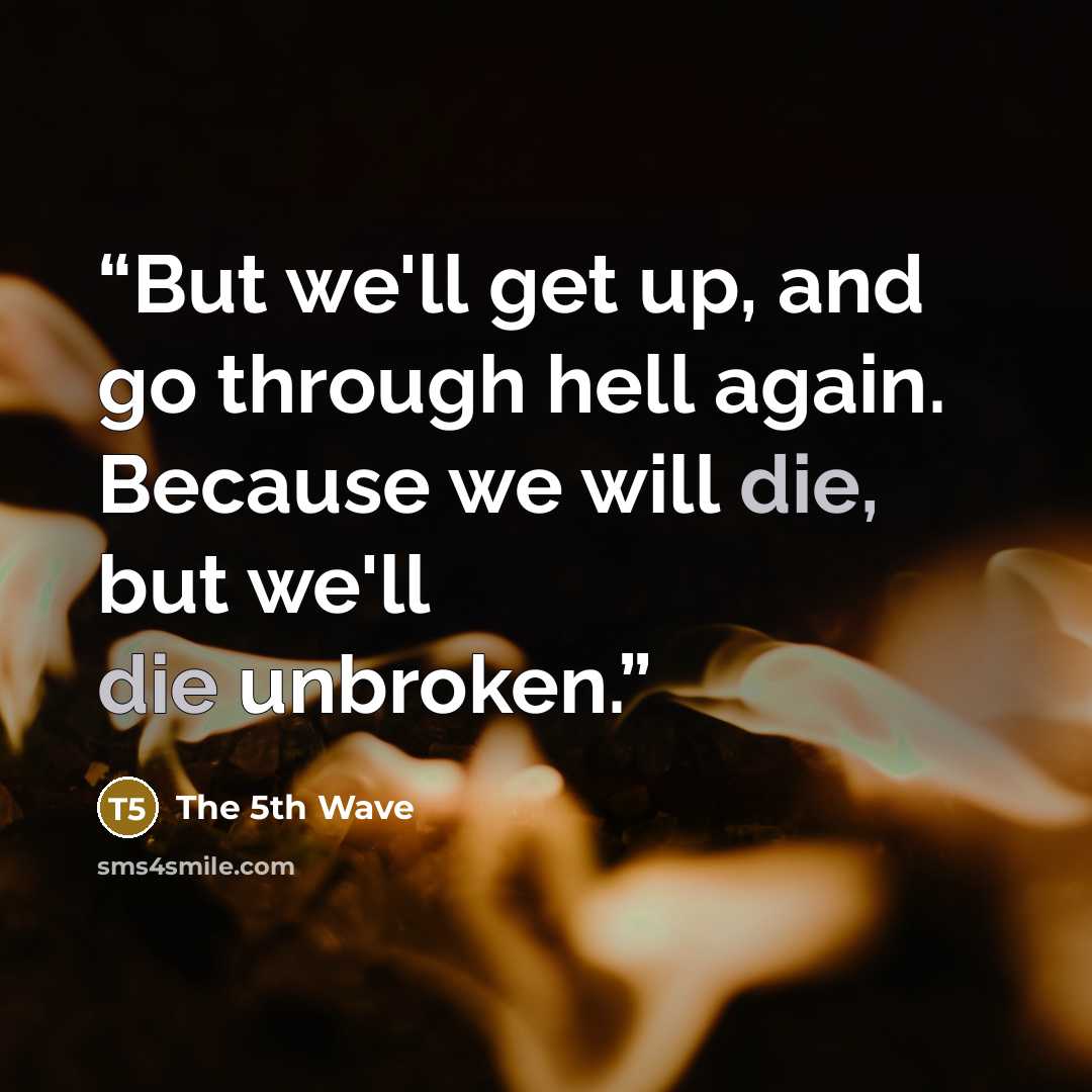 “But we'll get up, and go through hell again. Because we will die, but we'll die unbroken.” quote by The 5th Wave
