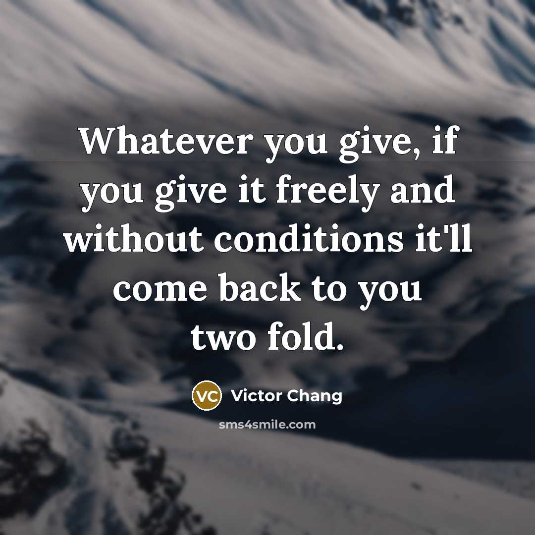 “Whatever you give, if you give it freely and without conditions it'll come back to you two fold.” quote by Victor Chang