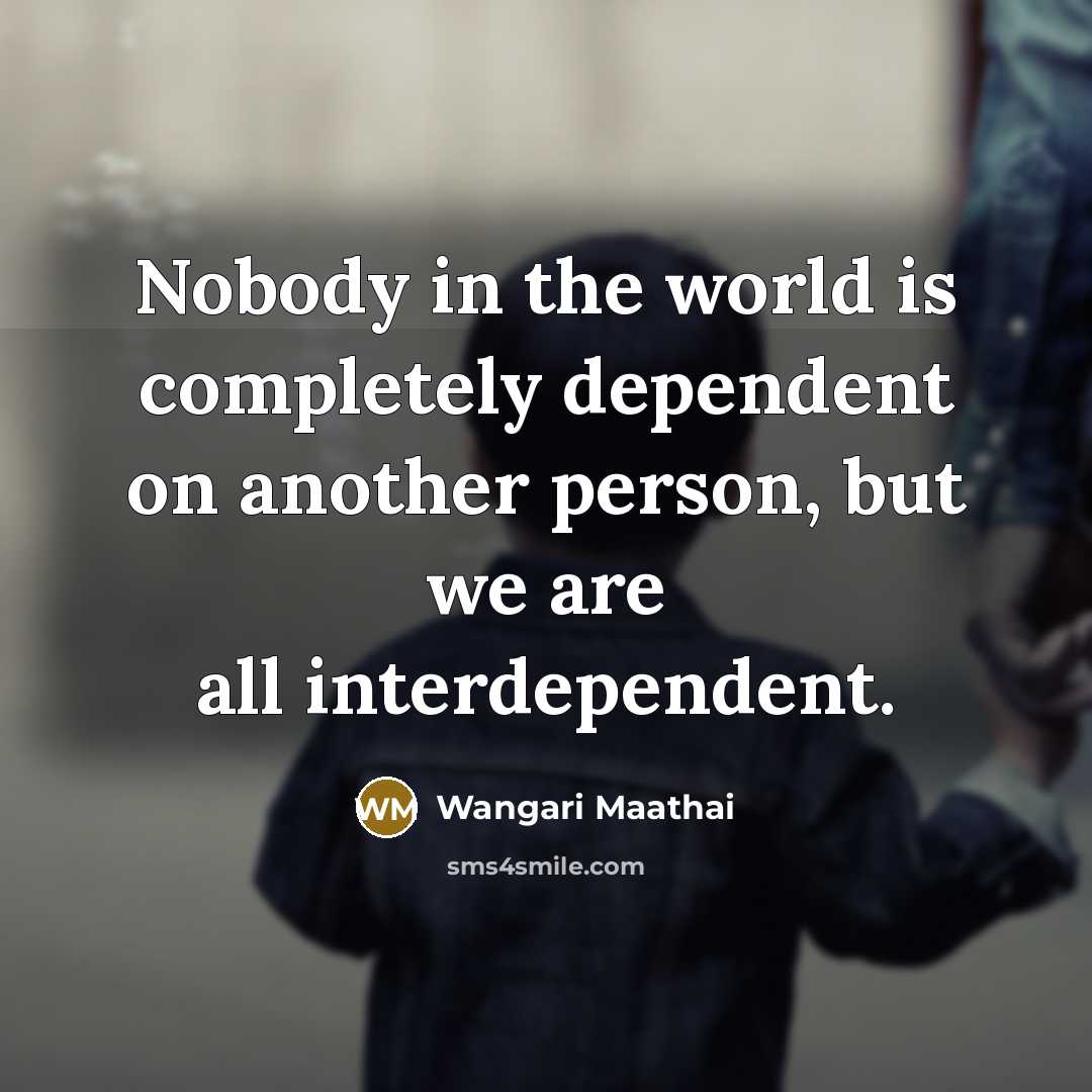“Nobody in the world is completely dependent on another person,…” quote by Wangari Maathai