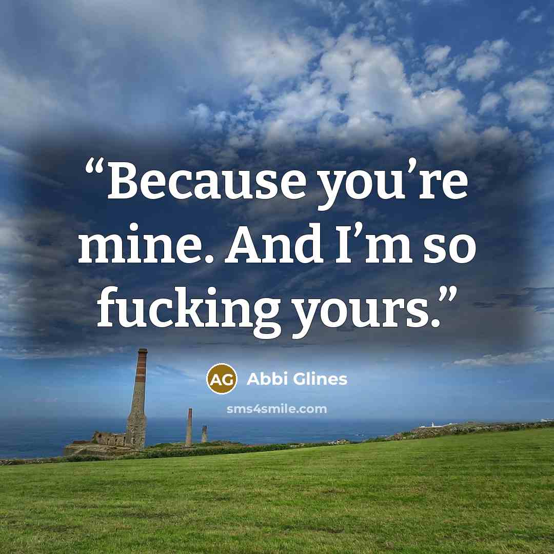 “Because you’re mine. And I’m so fucking yours.” quote by Abbi Glines