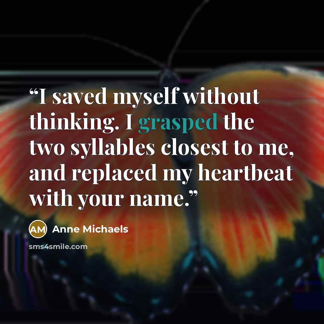 “I saved myself without thinking. I grasped the two syllables closest to me, and replaced my heartbeat with your name.” quote by Anne Michaels