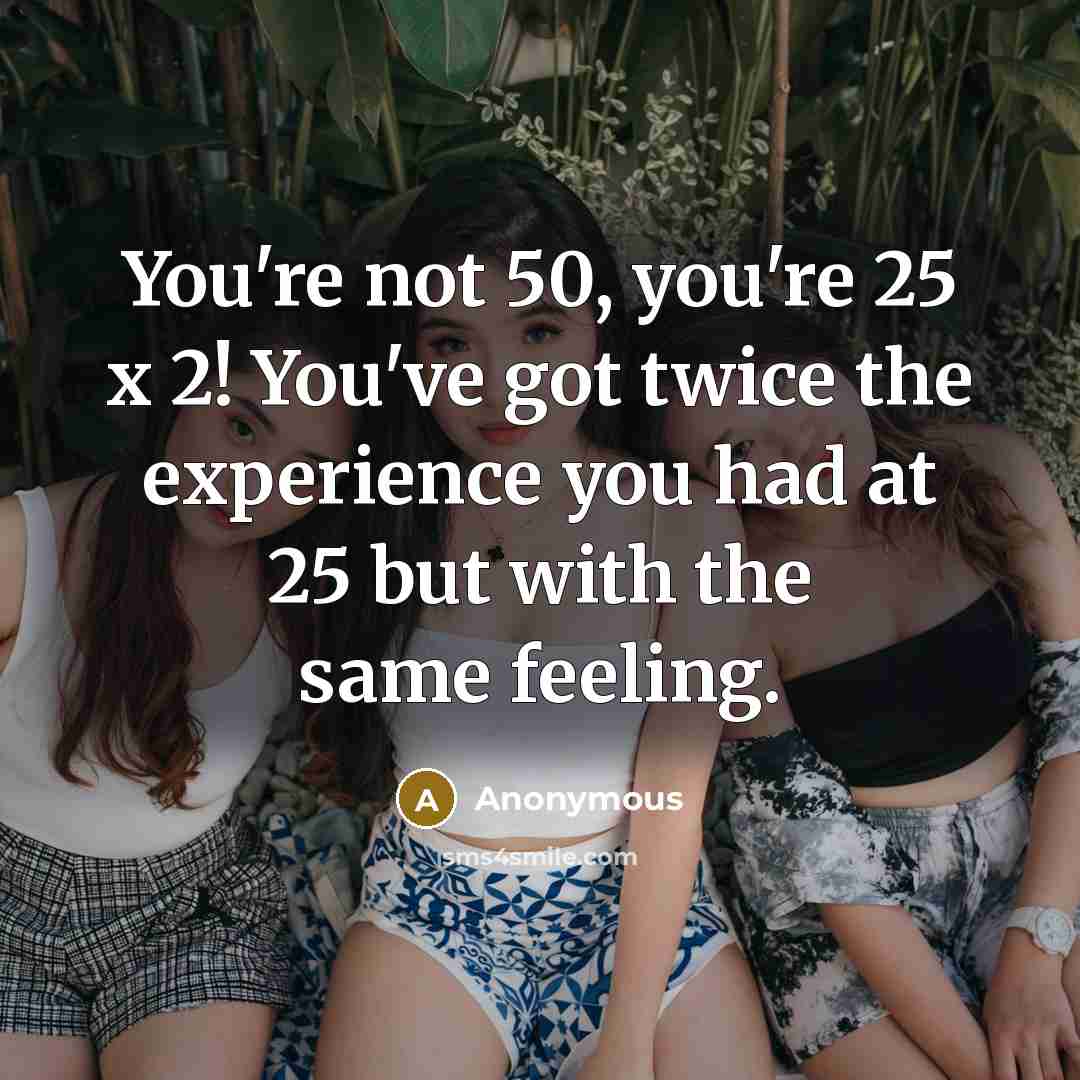 “You're not 50, you're 25 x 2! You've got twice…” quote by Anonymous