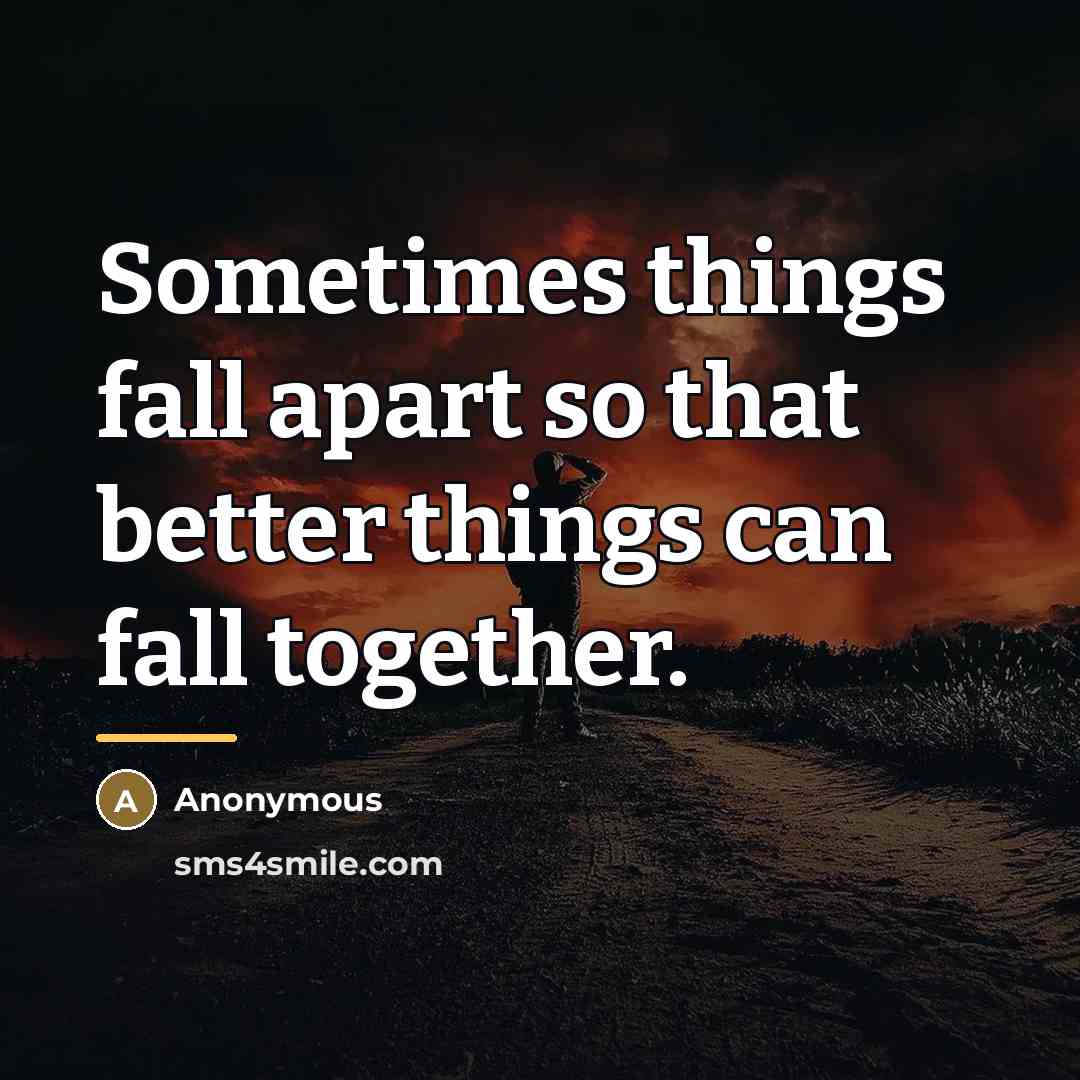 “Sometimes things fall apart so that better things can fall…” quote by Anonymous
