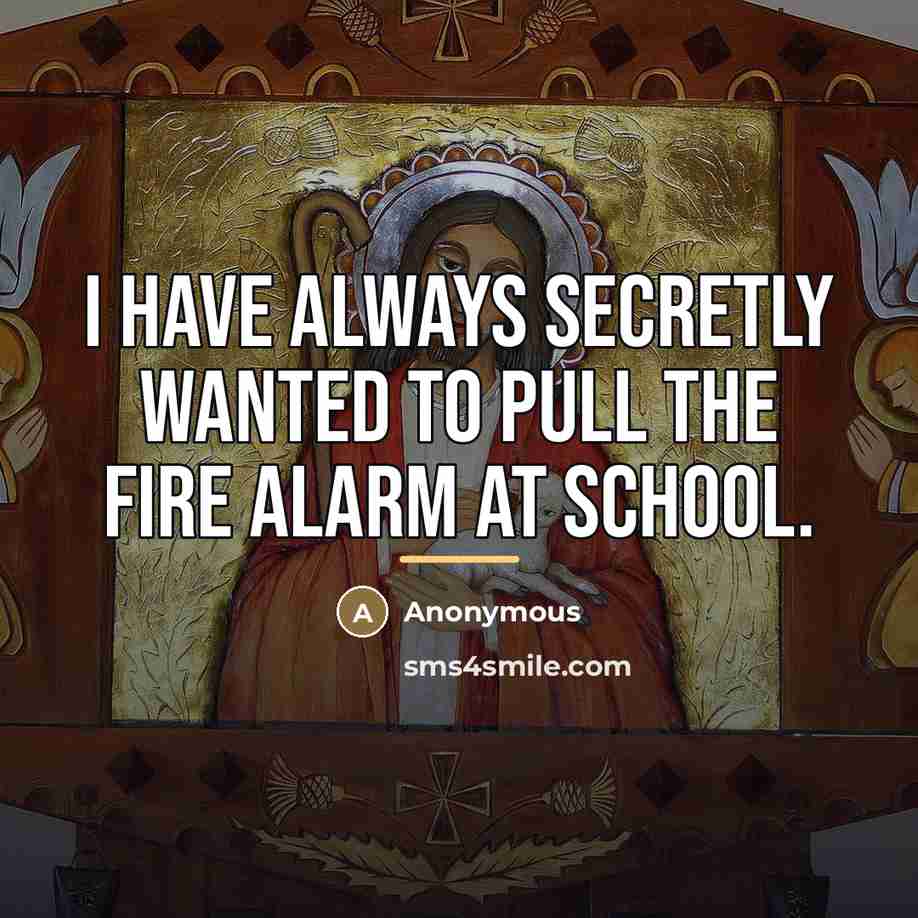 “I have always secretly wanted to pull the fire alarm…” quote by Anonymous