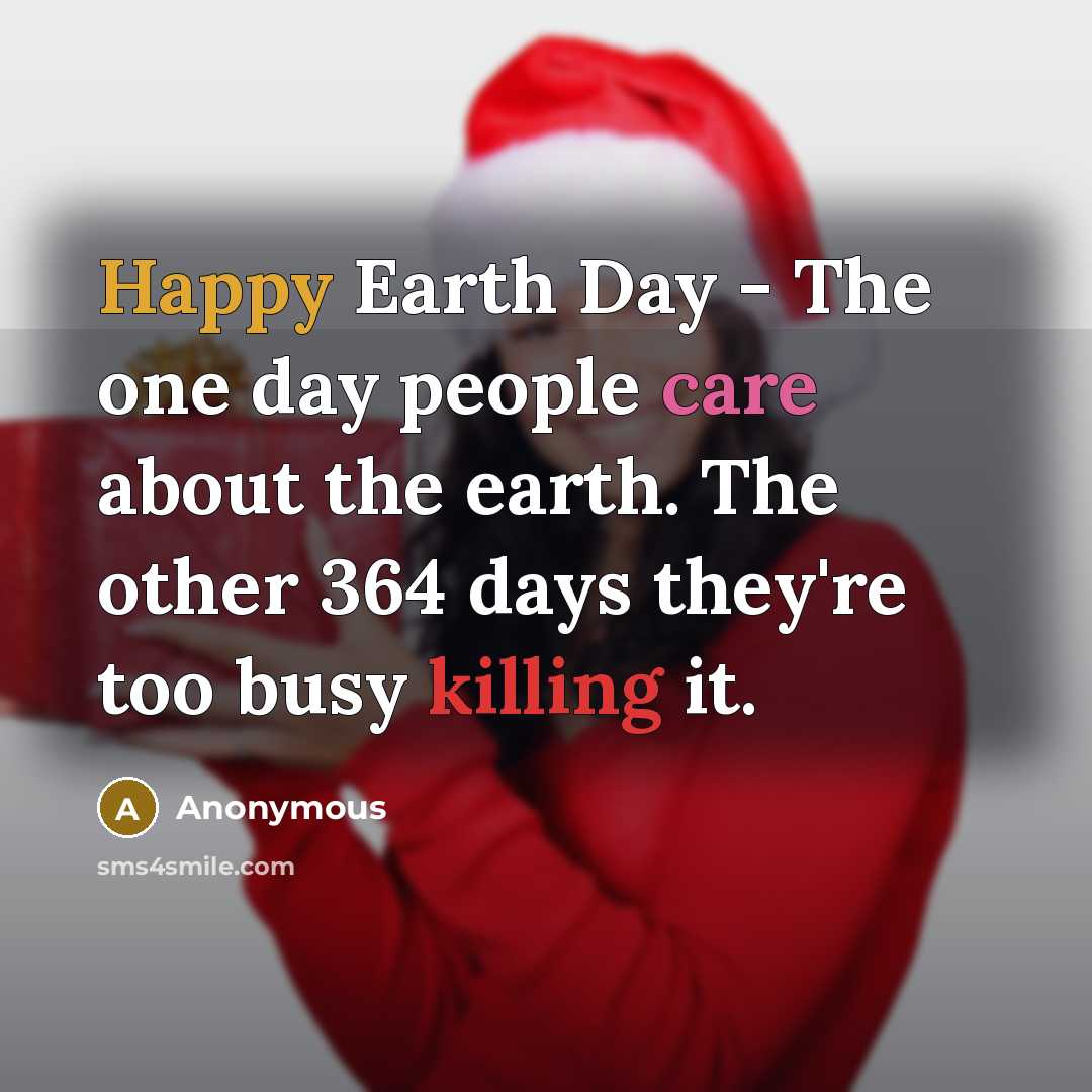 “Happy Earth Day - The one day people care about the earth. The other 364 days they're too busy killing it.” quote by Anonymous