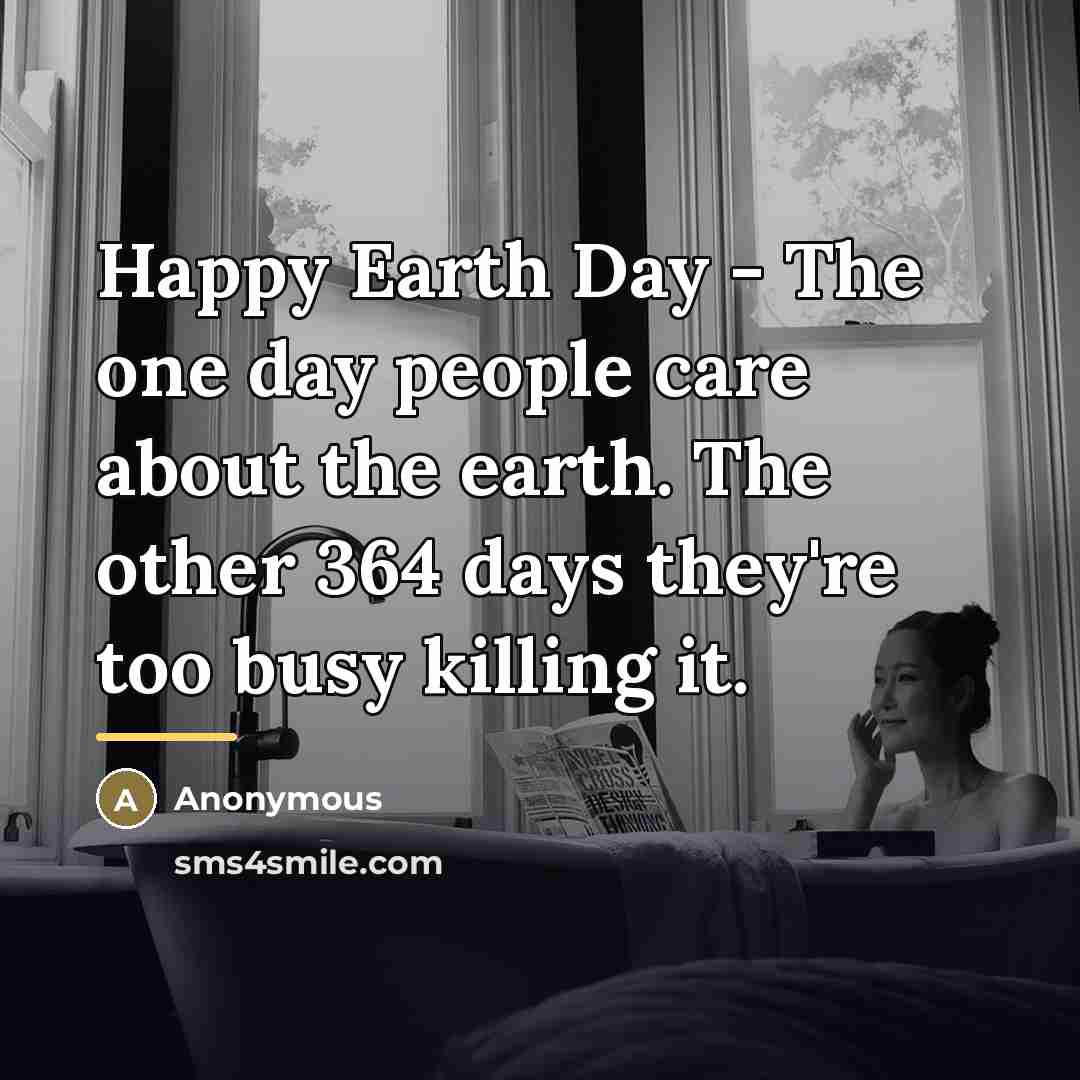 “Happy Earth Day - The one day people care about…” quote by Anonymous