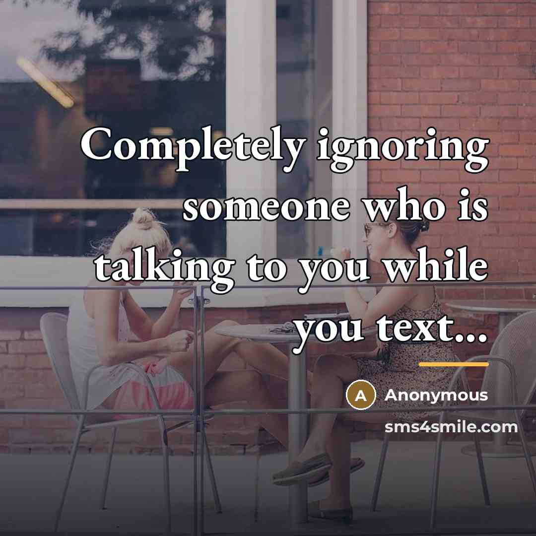 “Completely ignoring someone who is talking to you while you…” quote by Anonymous