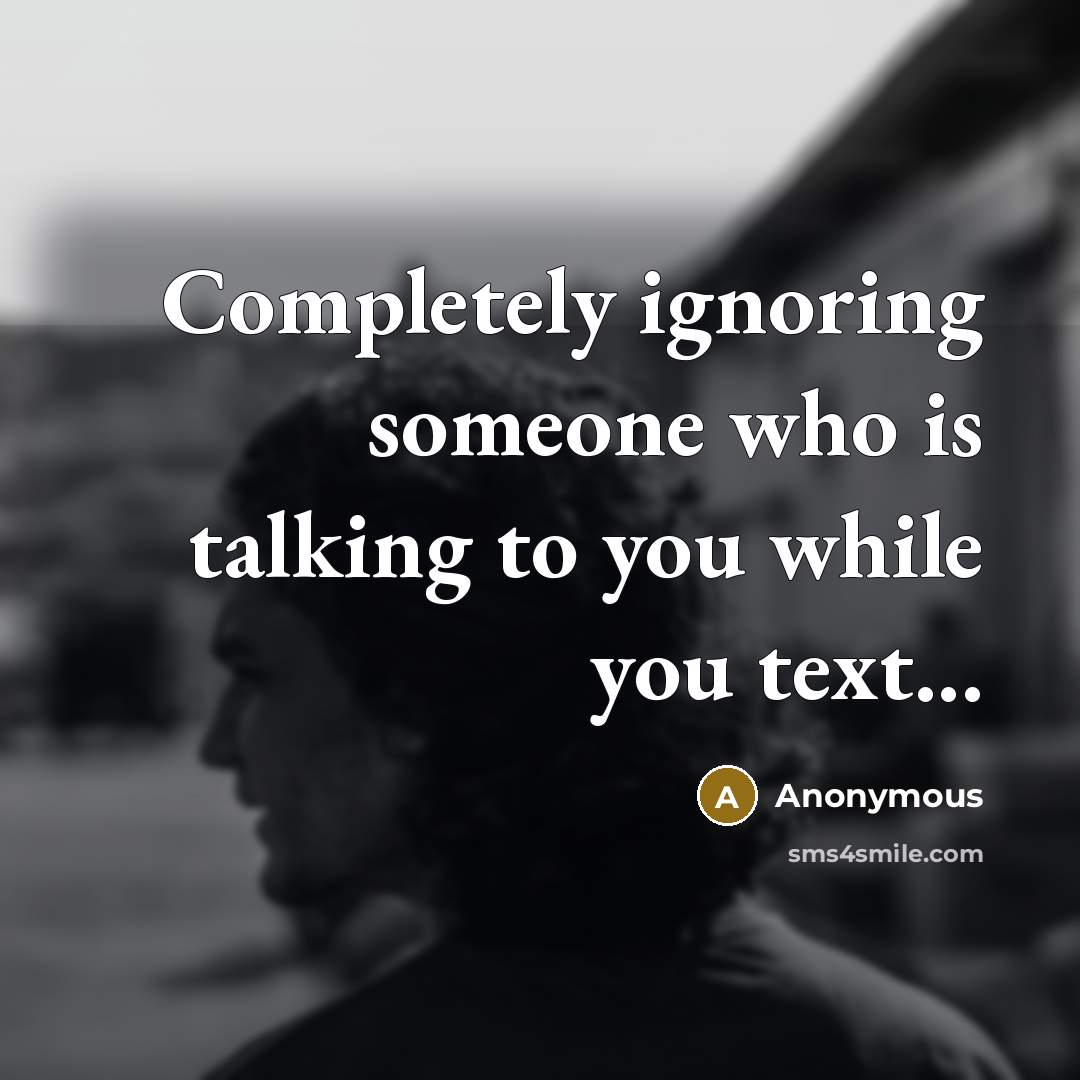 “Completely ignoring someone who is talking to you while you text...” quote by Anonymous