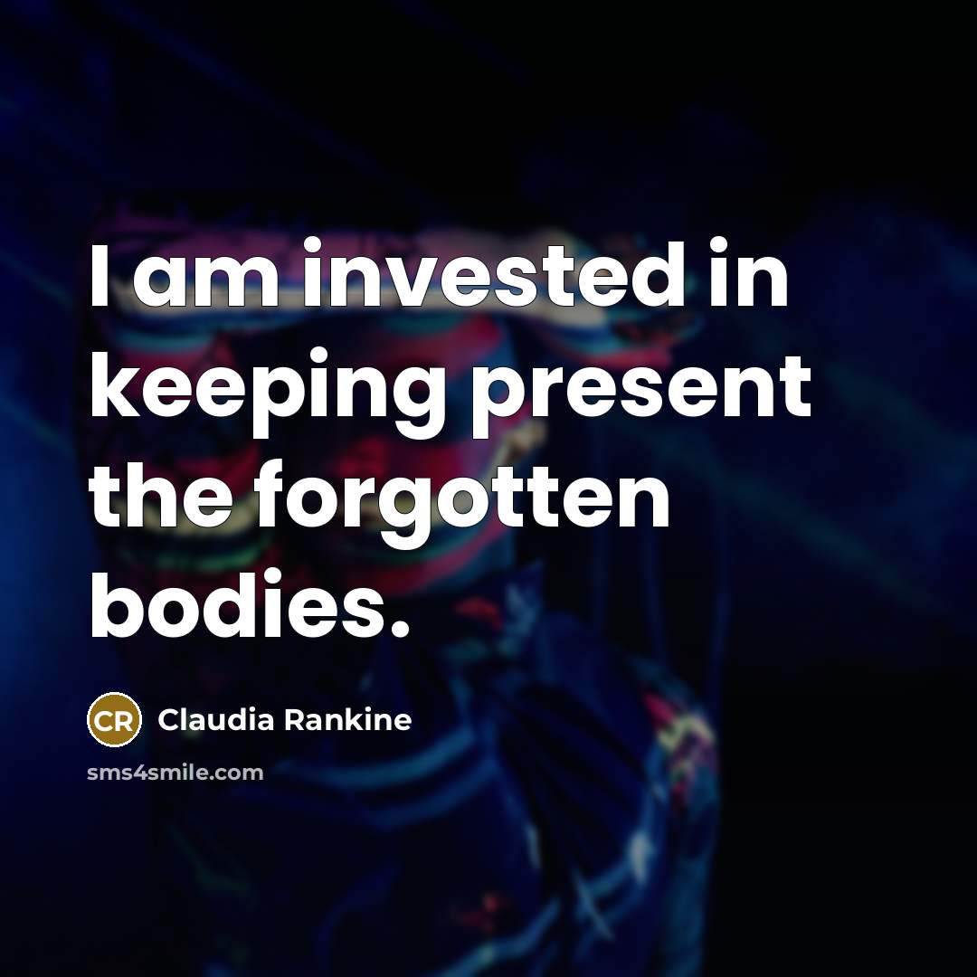 “I am invested in keeping present the forgotten bodies.…” quote by Claudia Rankine