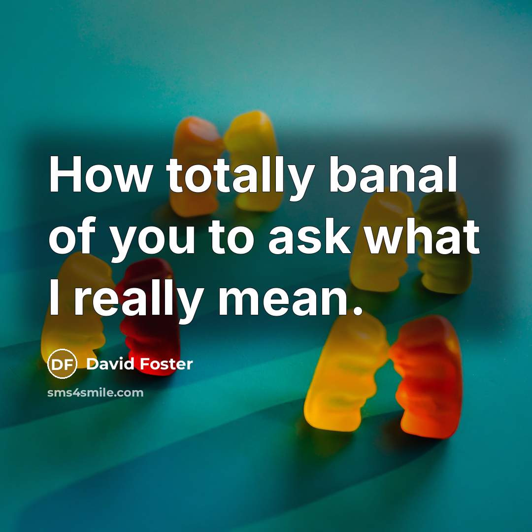 “How totally banal of you to ask what I really…” quote by David Foster