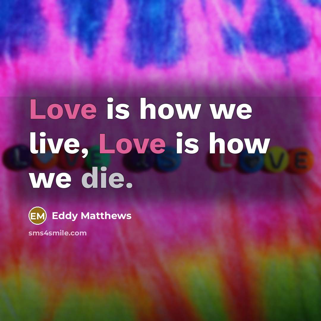 “Love is how we live, Love is how we die.…” quote by Eddy Matthews
