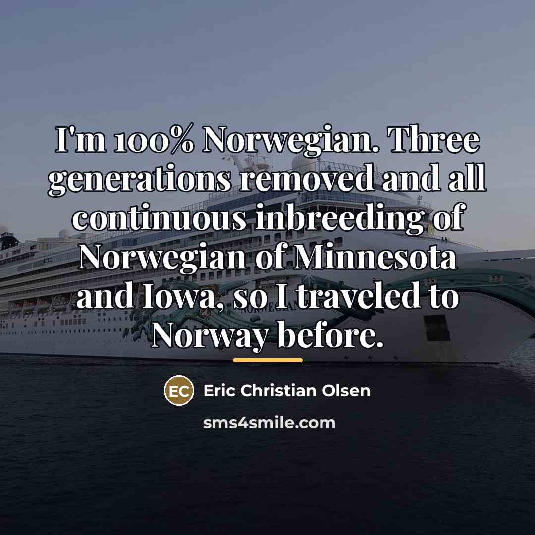 “I'm 100% Norwegian. Three generations removed and all continuous inbreeding…” quote by Eric Christian Olsen