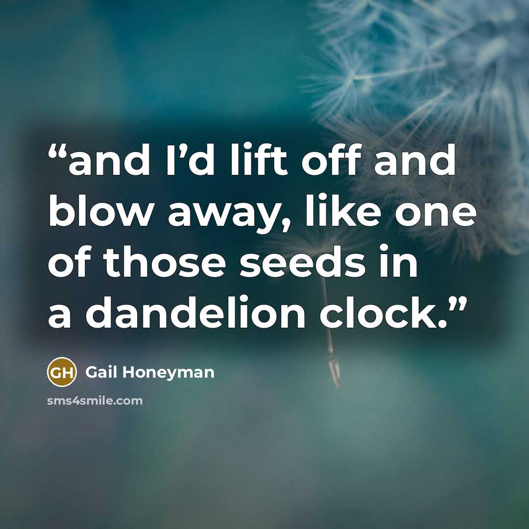 “and I’d lift off and blow away, like one of those seeds in a dandelion clock.” quote by Gail Honeyman