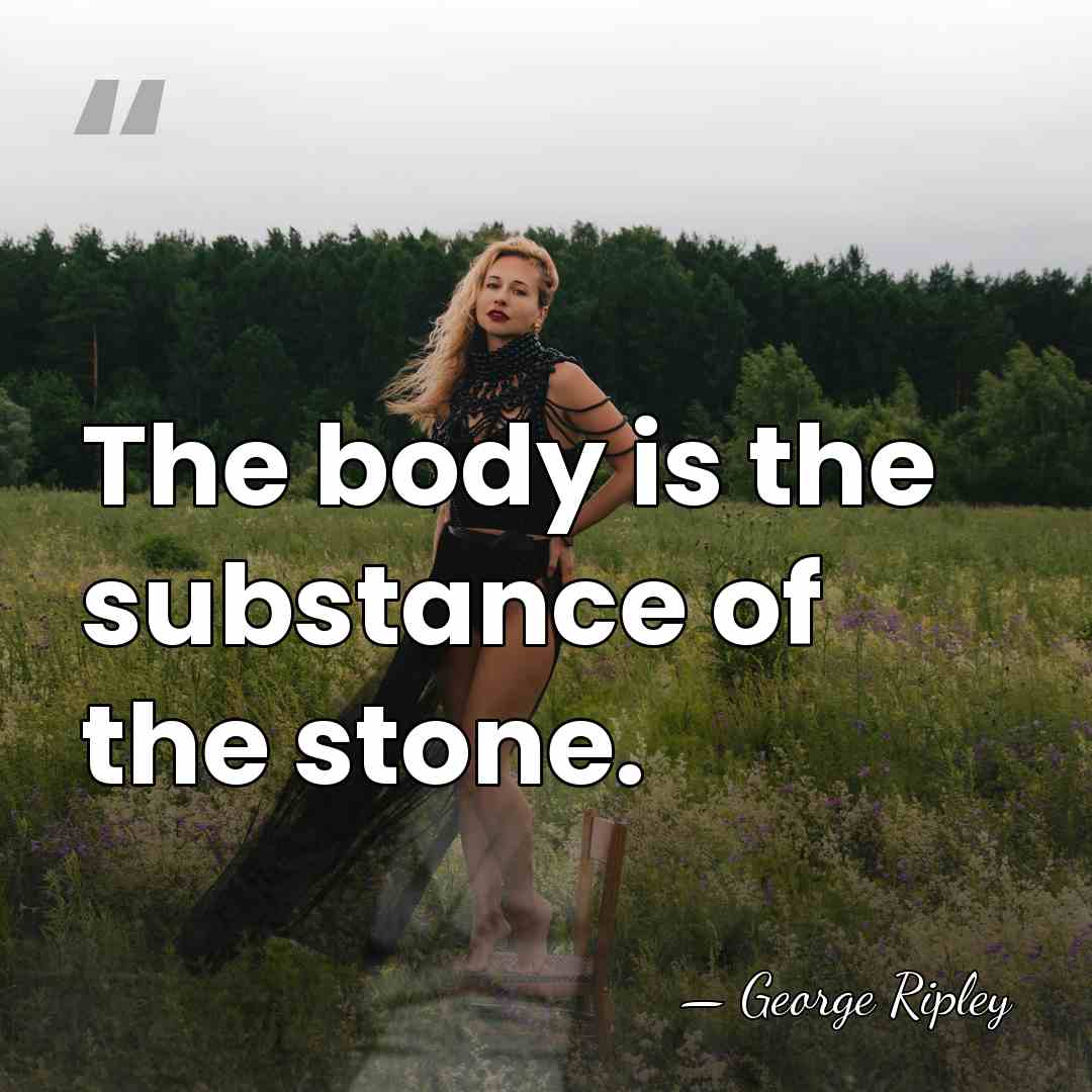 The body is the substance of the stone. - George Ripley