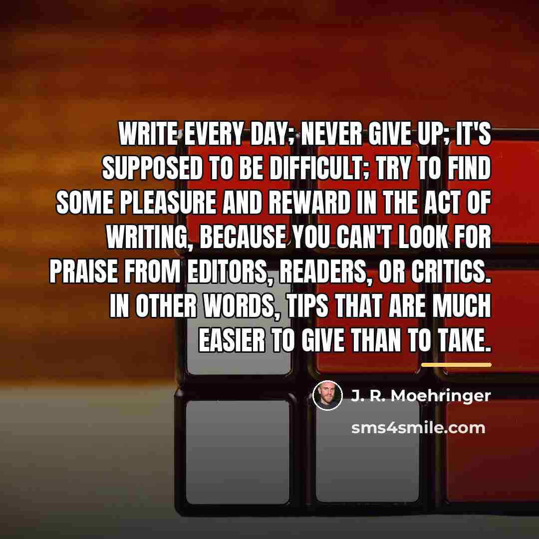 “Write every day; never give up; it's supposed to be…” quote by J. R. Moehringer