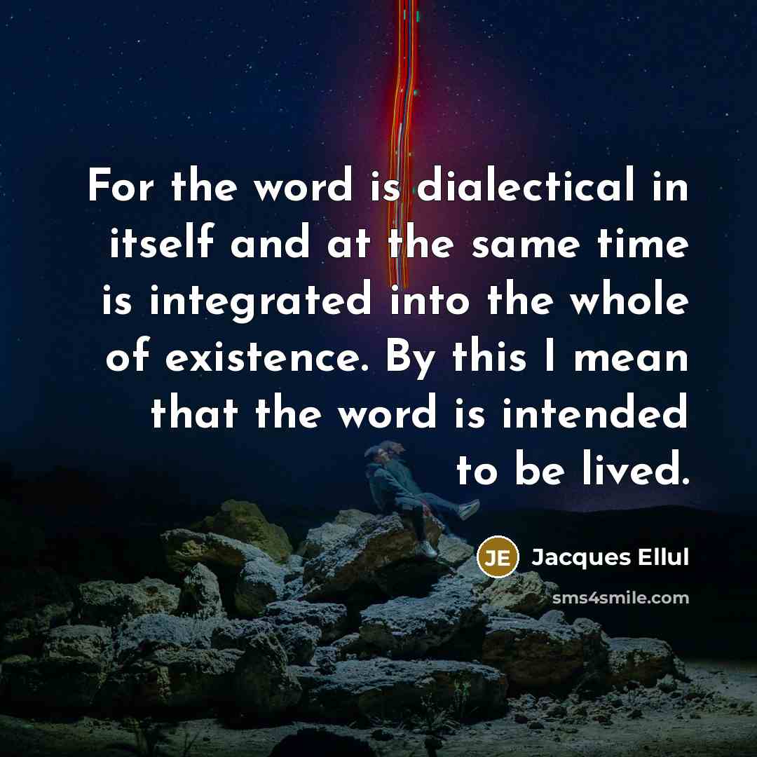 “For the word is dialectical in itself and at the same time is integrated into the whole of existence. By this I mean that the word is intended to be lived.” quote by Jacques Ellul