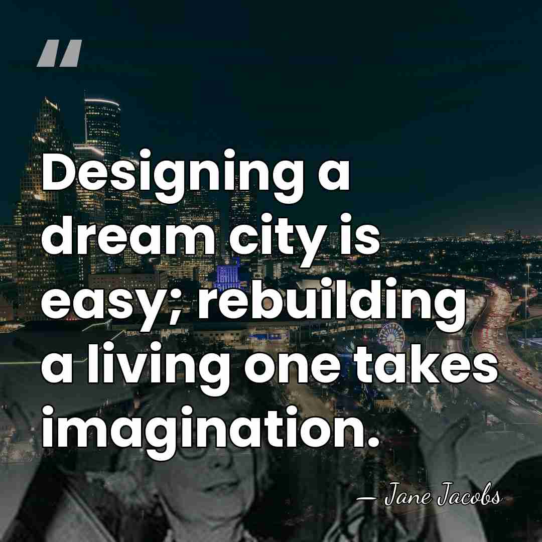 Designing a dream city is easy; rebuilding a living one takes imagination. - Jane Jacobs