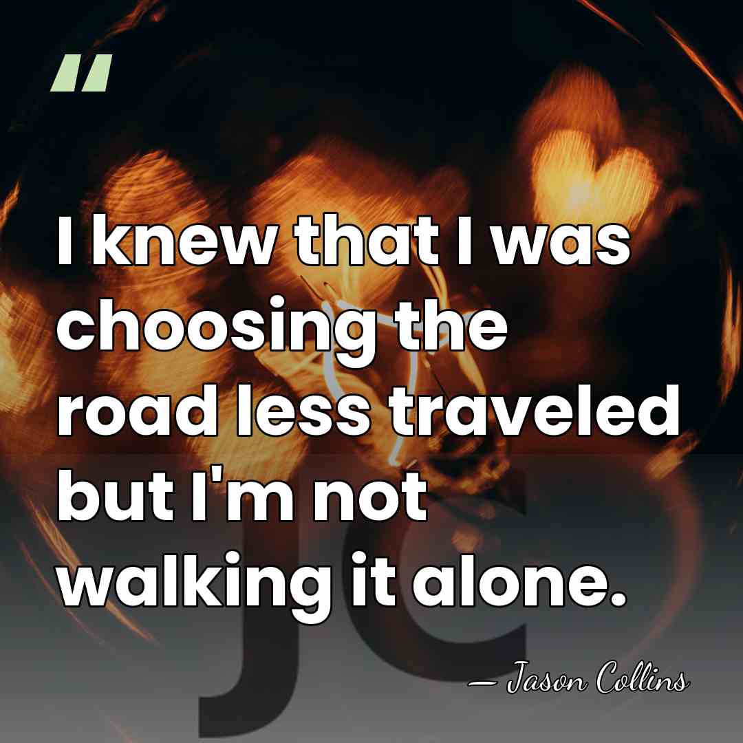 I knew that I was choosing the road less traveled but I'm&hellip; - Jason Collins