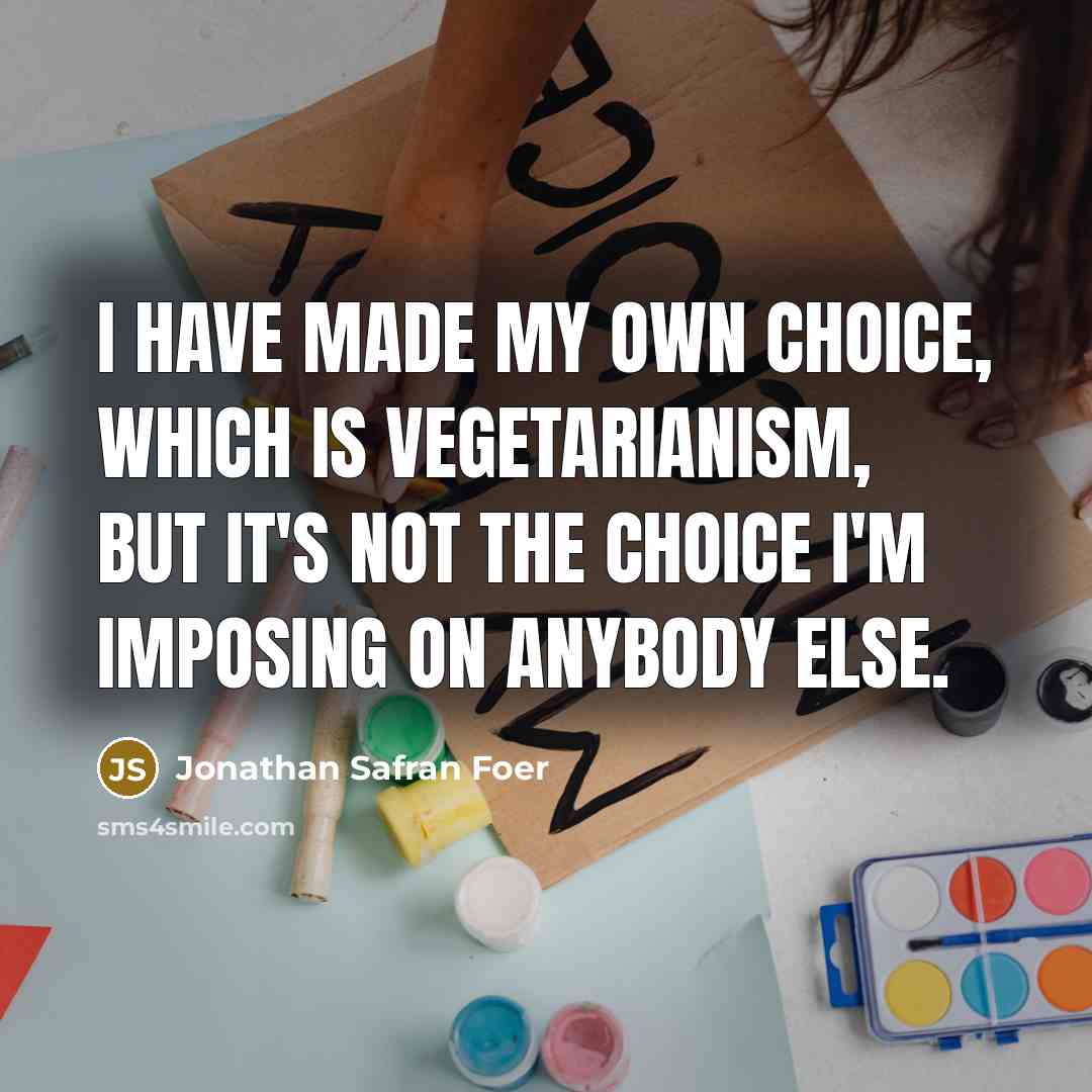 “I have made my own choice, which is vegetarianism, but it's not the choice I'm imposing on anybody else.” quote by Jonathan Safran Foer