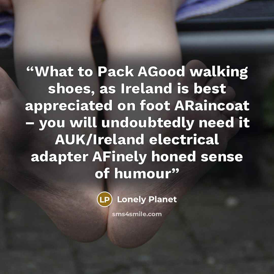 “What to Pack AGood walking shoes, as Ireland is best appreciated on foot ARaincoat – you will undoubtedly need it AUK/Ireland electrical adapter AFinely honed sense of humour” quote by Lonely Planet