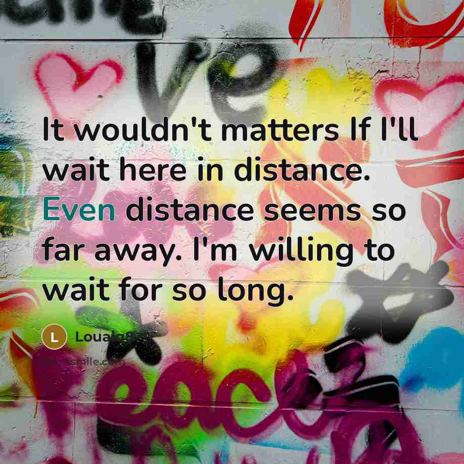 “It wouldn't matters If I'll wait here in distance. Even distance seems so far away. I'm willing to wait for so long.” quote by Louaiq8