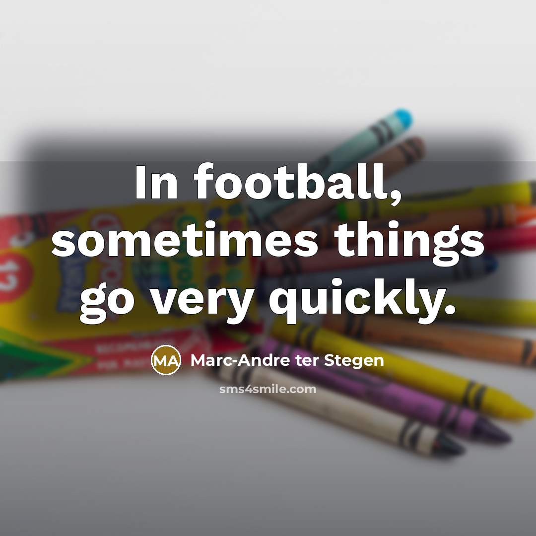 “In football, sometimes things go very quickly.…” quote by Marc-Andre ter Stegen