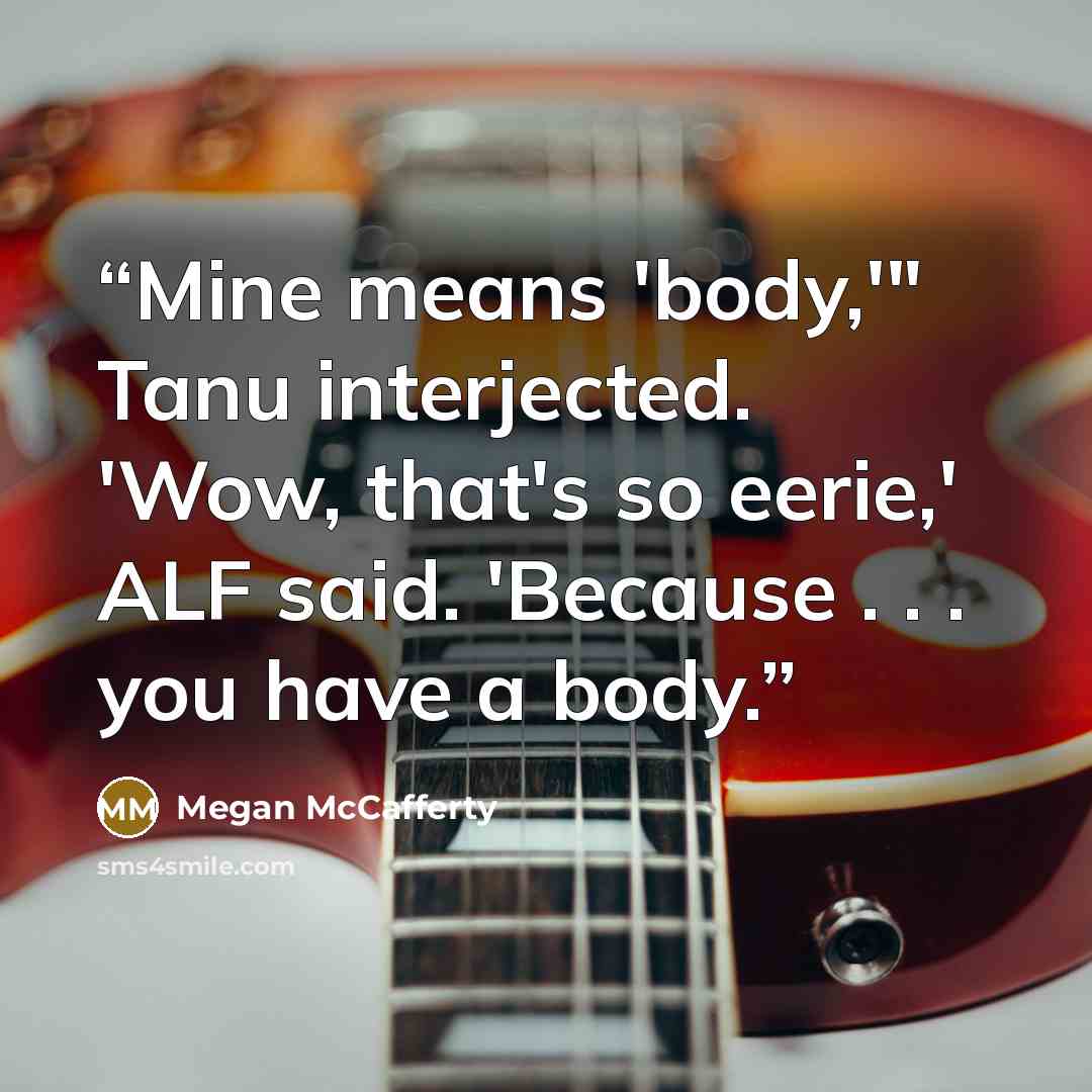 “Mine means 'body,'" Tanu interjected. 'Wow, that's so eerie,' ALF said. 'Because . . . you have a body.” quote by Megan McCafferty