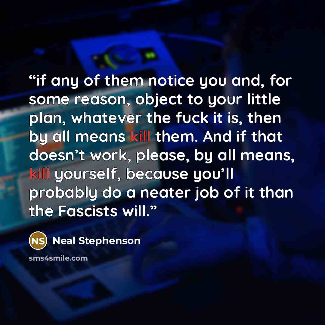 “if any of them notice you and, for some reason, object to your little plan, whatever the fuck it is, then by all means kill them. And if that doesn’t work, please, by all means, kill yourself, because you’ll probably do a neater job of it than the Fascists will.” quote by Neal Stephenson