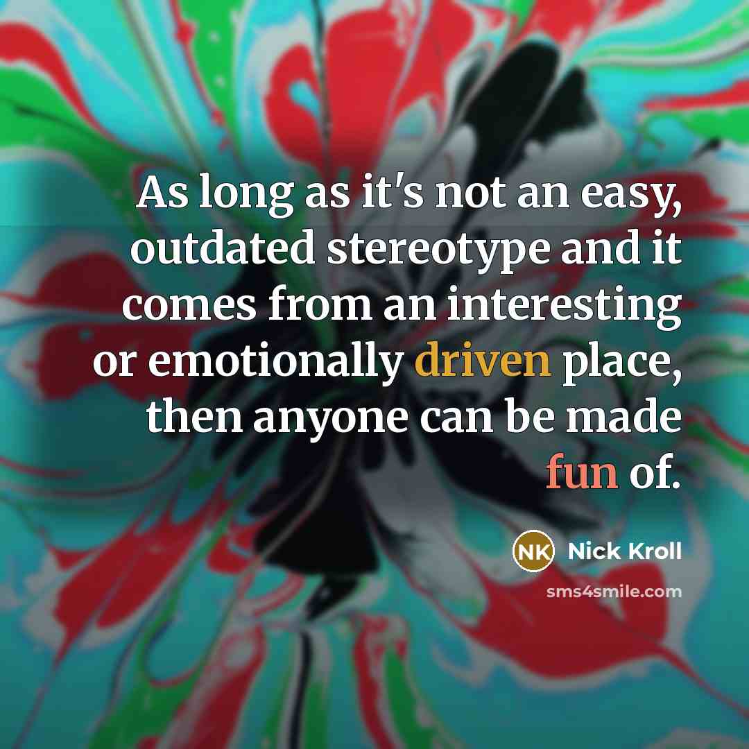 “As long as it's not an easy, outdated stereotype and it comes from an interesting or emotionally driven place, then anyone can be made fun of.” quote by Nick Kroll