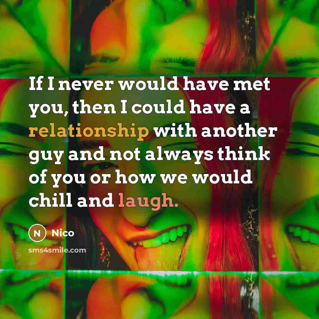 “If I never would have met you, then I could have a relationship with another guy and not always think of you or how we would chill and laugh.” quote by Nico