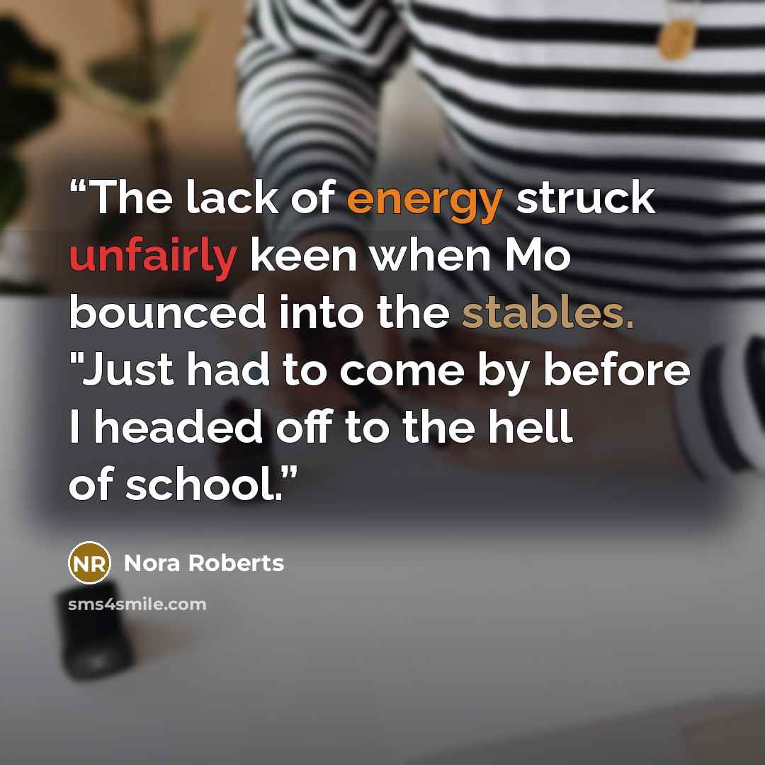 “The lack of energy struck unfairly keen when Mo bounced into the stables. "Just had to come by before I headed off to the hell of school.” quote by Nora Roberts