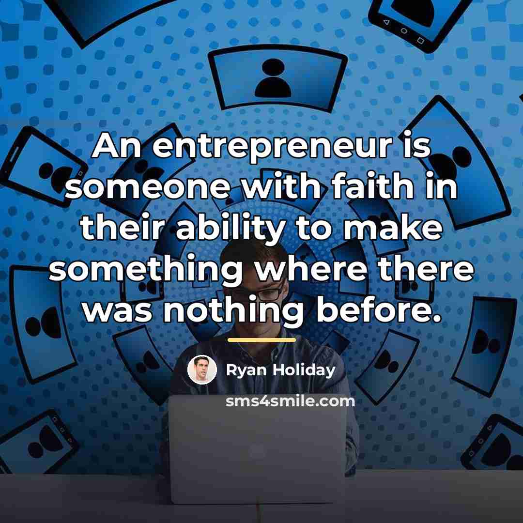“An entrepreneur is someone with faith in their ability to…” quote by Ryan Holiday