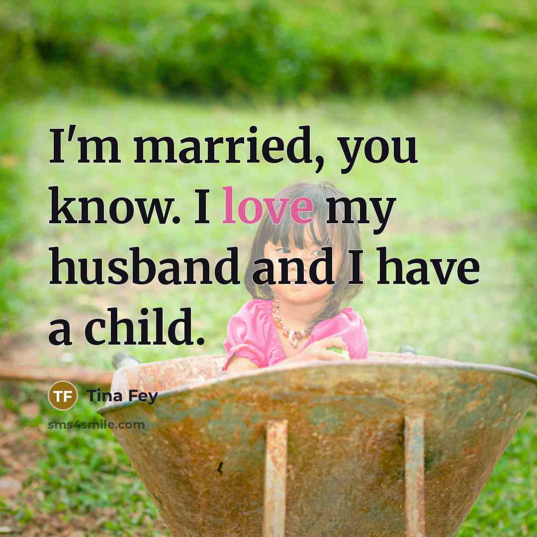 “I'm married, you know. I love my husband and I…” quote by Tina Fey