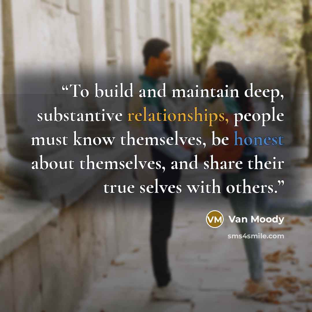 “To build and maintain deep, substantive relationships, people must know themselves, be honest about themselves, and share their true selves with others.” quote by Van Moody