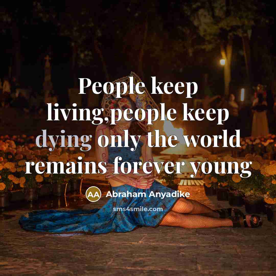 “People keep living,people keep dying only the world remains forever…” quote by Abraham Anyadike