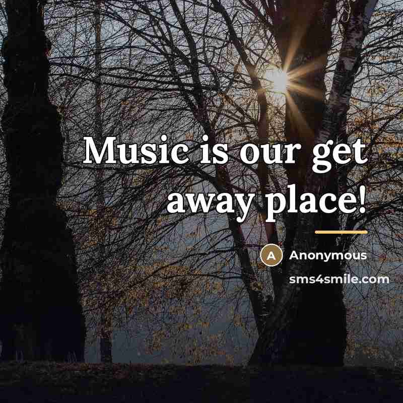 “Music is our get away place!…” quote by Anonymous