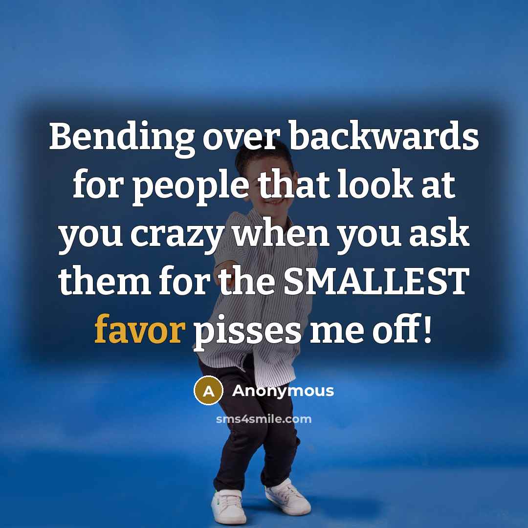 “Bending over backwards for people that look at you crazy when you ask them for the SMALLEST favor pisses me off!” quote by Anonymous