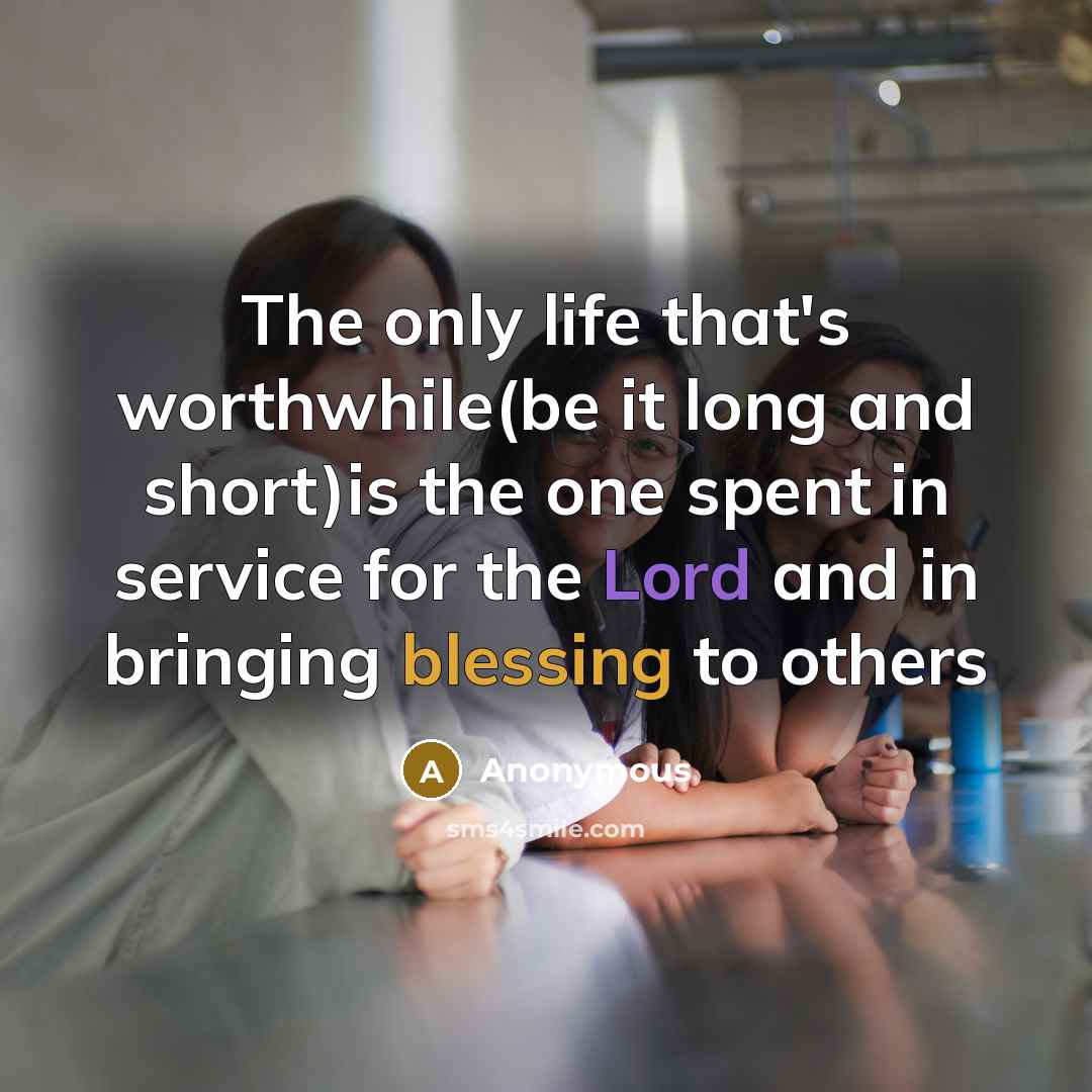 “The only life that's worthwhile(be it long and short)is the one spent in service for the Lord and in bringing blessing to others” quote by Anonymous